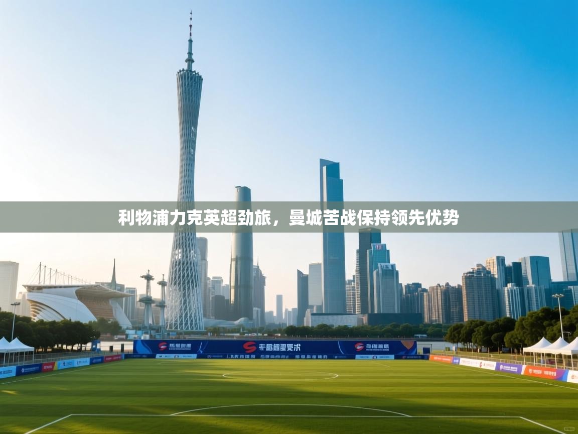 利物浦力克英超劲旅，曼城苦战保持领先优势  第2张