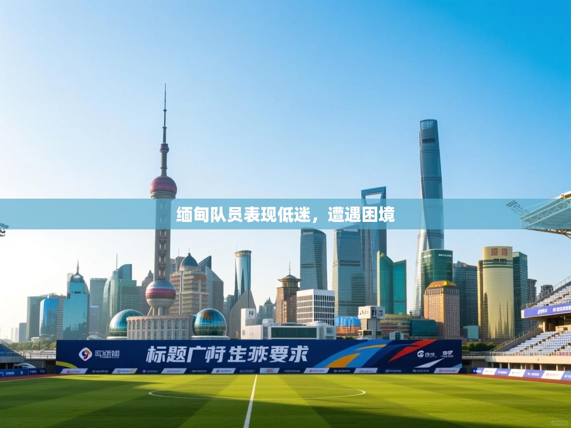 缅甸队员表现低迷，遭遇困境  第1张