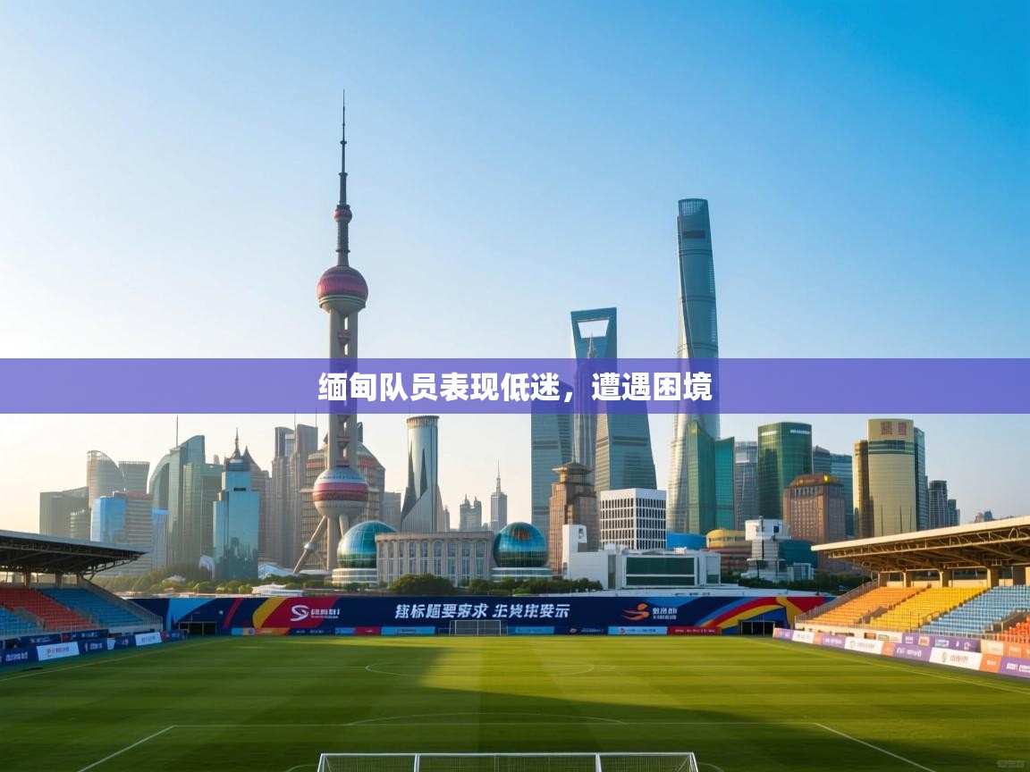 缅甸队员表现低迷，遭遇困境  第2张