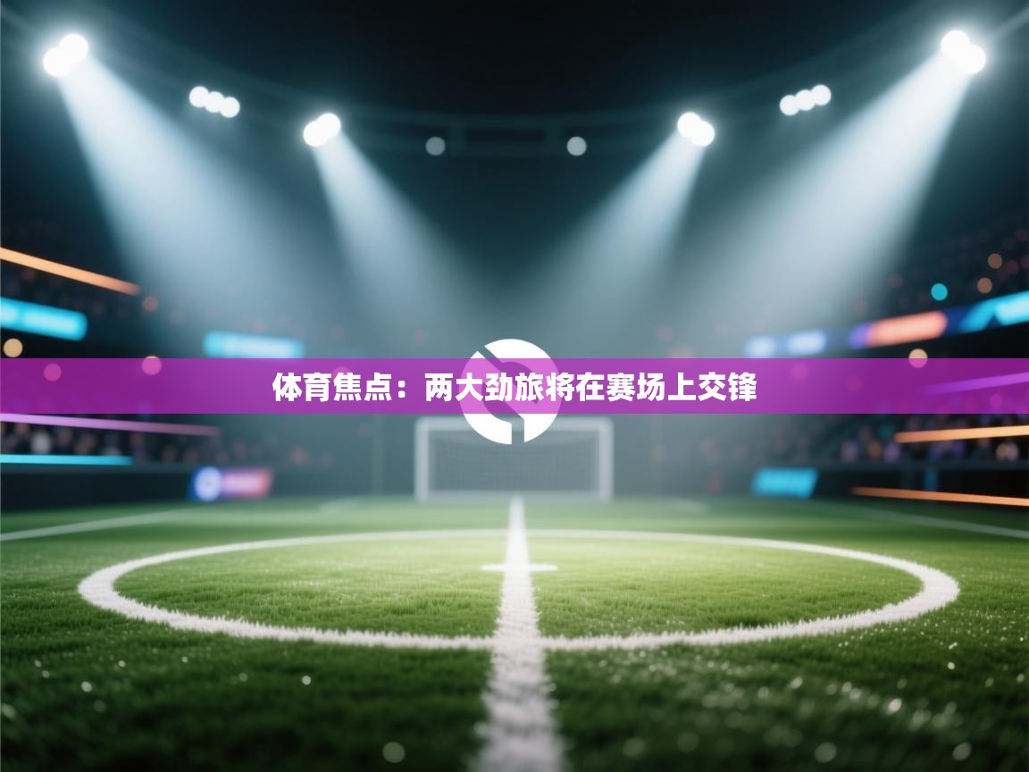 体育焦点：两大劲旅将在赛场上交锋  第2张