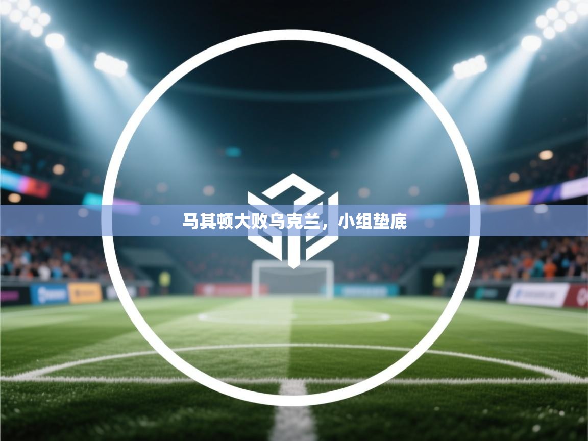 马其顿大败乌克兰，小组垫底  第2张