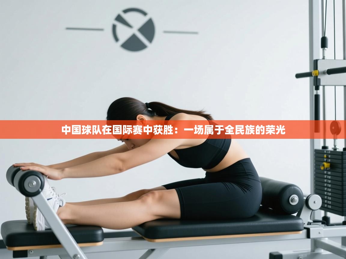 中国球队在国际赛中获胜：一场属于全民族的荣光  第1张